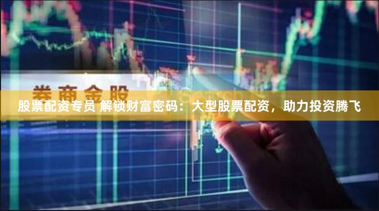 股票配资专员 解锁财富密码：大型股票配资，助力投资腾飞