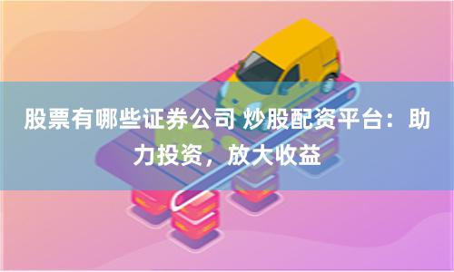 股票有哪些证券公司 炒股配资平台：助力投资，放大收益
