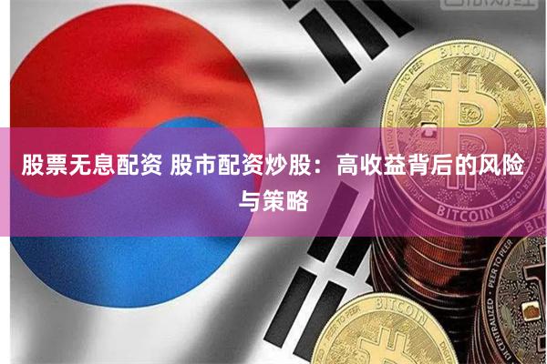 股票无息配资 股市配资炒股：高收益背后的风险与策略