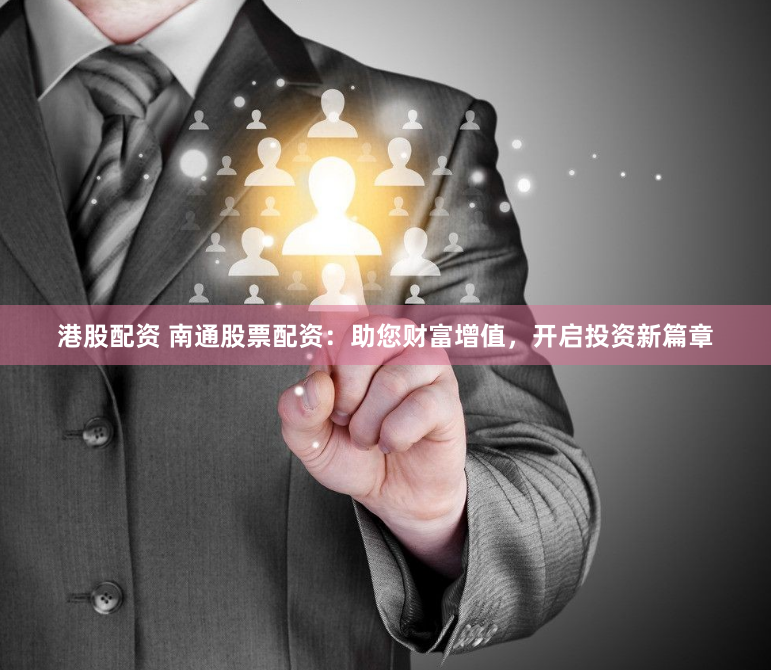 港股配资 南通股票配资：助您财富增值，开启投资新篇章