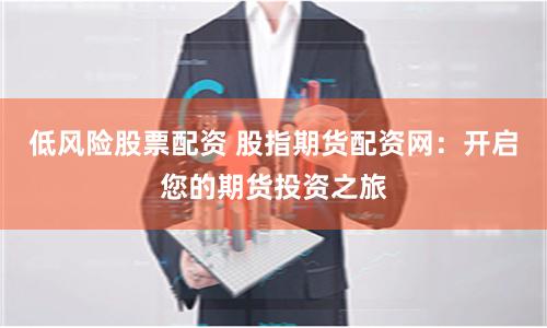 低风险股票配资 股指期货配资网：开启您的期货投资之旅