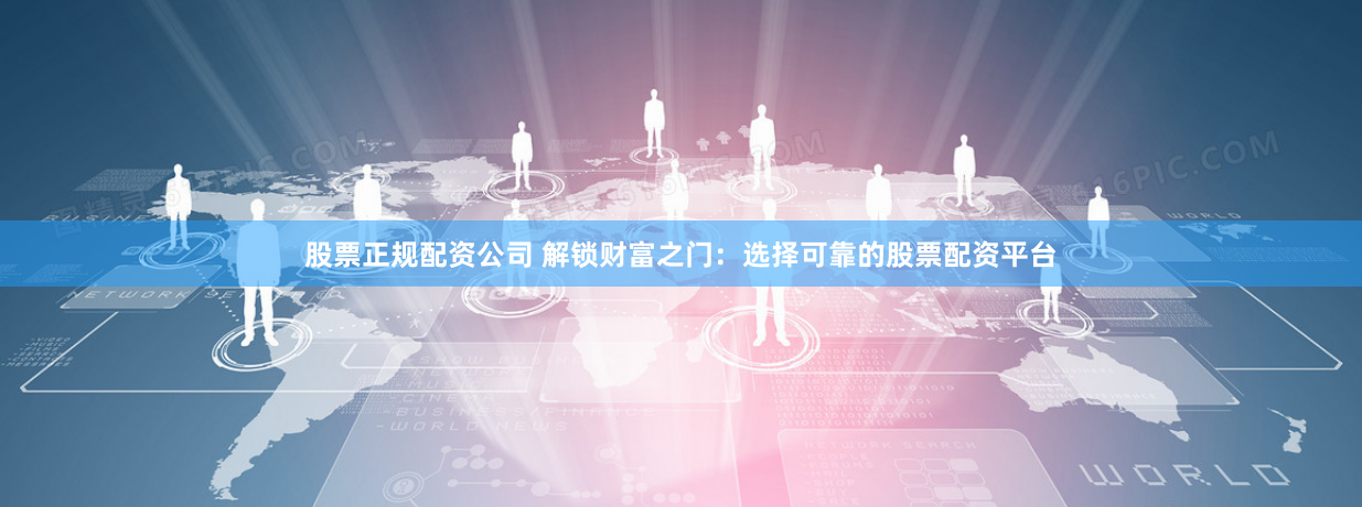 股票正规配资公司 解锁财富之门：选择可靠的股票配资平台