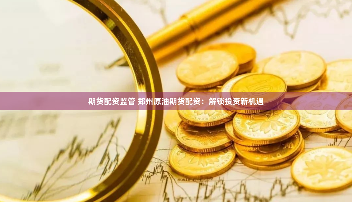 期货配资监管 郑州原油期货配资：解锁投资新机遇