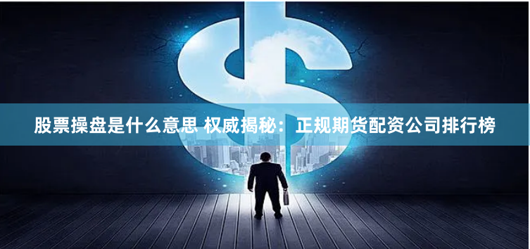 股票操盘是什么意思 权威揭秘：正规期货配资公司排行榜