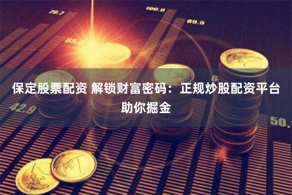 保定股票配资 解锁财富密码：正规炒股配资平台助你掘金