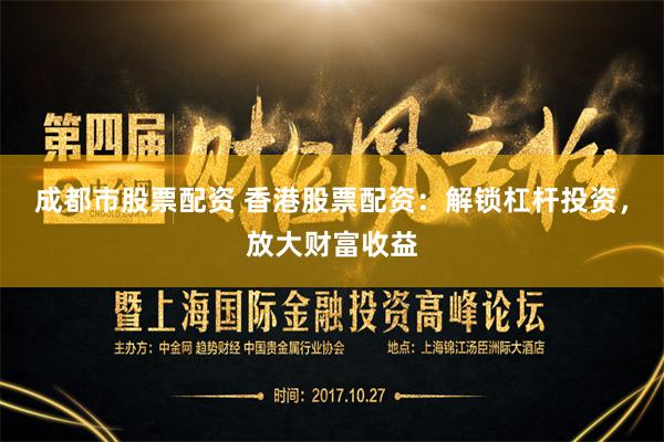 成都市股票配资 香港股票配资：解锁杠杆投资，放大财富收益