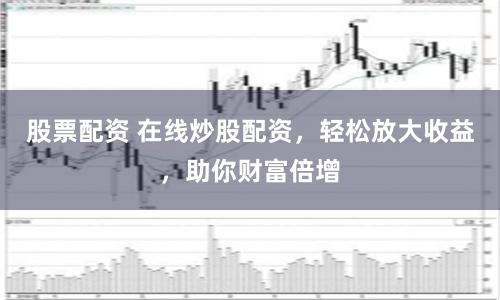 股票配资 在线炒股配资，轻松放大收益，助你财富倍增