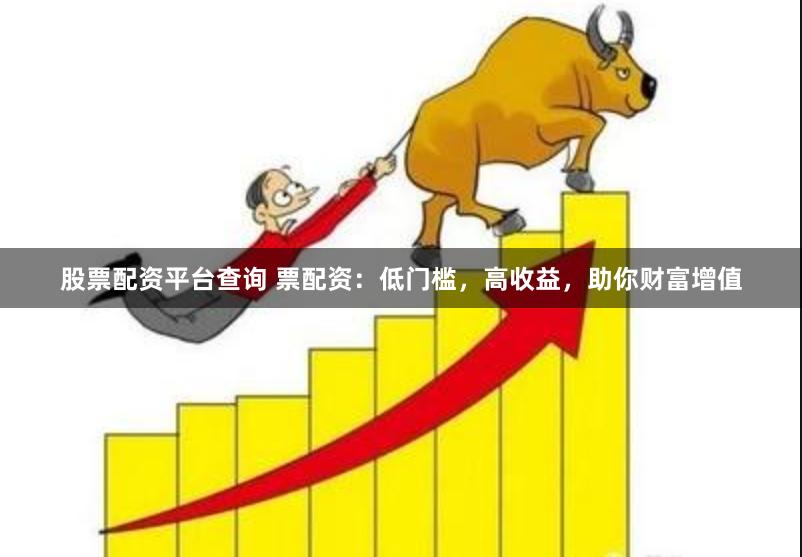 股票配资平台查询 票配资：低门槛，高收益，助你财富增值