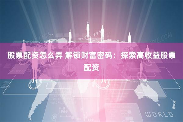股票配资怎么弄 解锁财富密码：探索高收益股票配资
