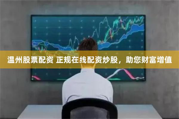 温州股票配资 正规在线配资炒股，助您财富增值