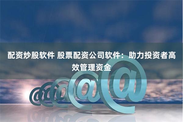 配资炒股软件 股票配资公司软件：助力投资者高效管理资金