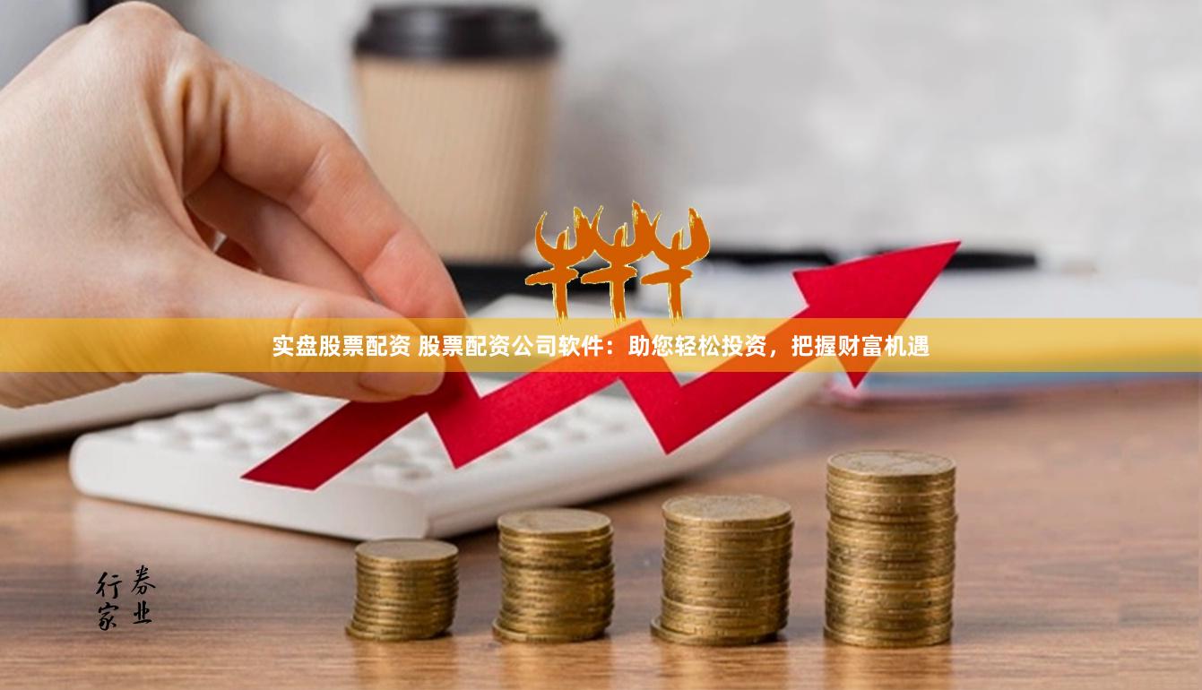 实盘股票配资 股票配资公司软件：助您轻松投资，把握财富机遇