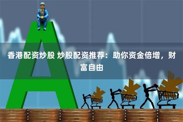 香港配资炒股 炒股配资推荐：助你资金倍增，财富自由