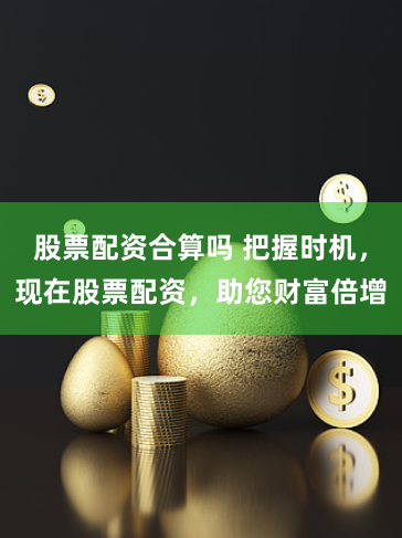 股票配资合算吗 把握时机，现在股票配资，助您财富倍增