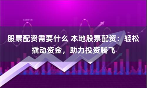 股票配资需要什么 本地股票配资：轻松撬动资金，助力投资腾飞