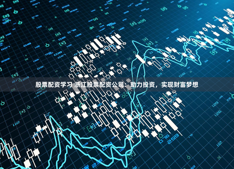 股票配资学习 浙江股票配资公司：助力投资，实现财富梦想