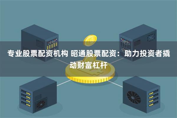 专业股票配资机构 昭通股票配资:助力投资者撬动财富杠杆