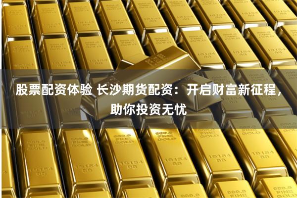 股票配资体验 长沙期货配资:开启财富新征程,助你投资无忧