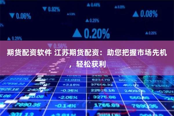 期货配资软件 江苏期货配资：助您把握市场先机，轻松获利