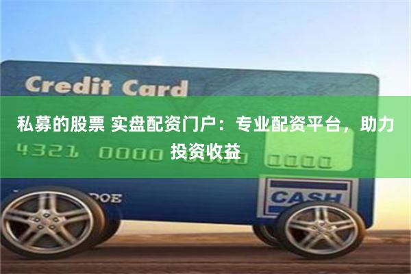 私募的股票 实盘配资门户:专业配资平台,助力投资收益