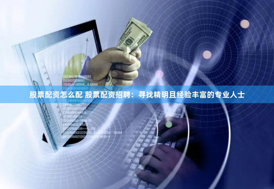 股票配资怎么配 股票配资招聘：寻找精明且经验丰富的专业人士