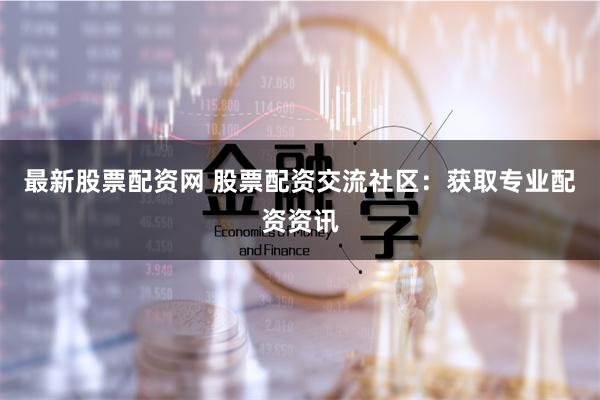最新股票配资网 股票配资交流社区：获取专业配资资讯