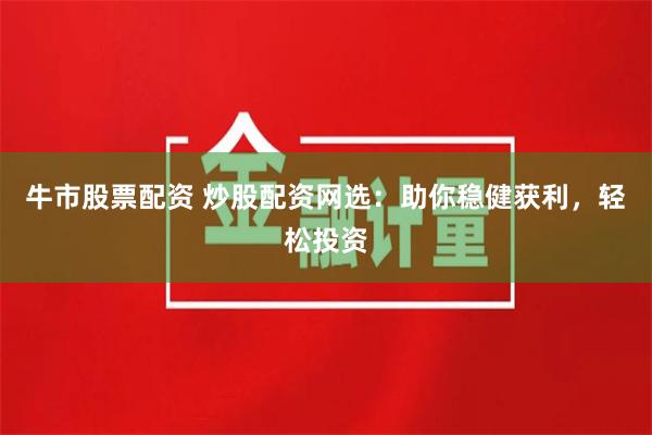 牛市股票配资 炒股配资网选:助你稳健获利,轻松投资