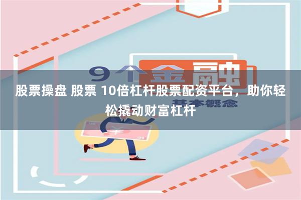 股票操盘 股票 10倍杠杆股票配资平台，助你轻松撬动财富杠杆