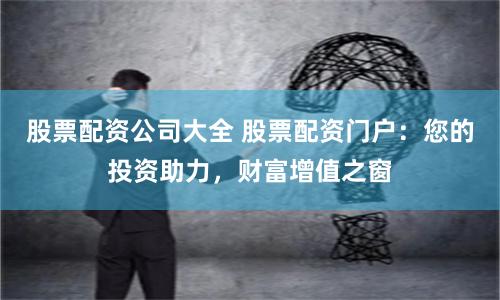 股票配资公司大全 股票配资门户:您的投资助力,财富增值之窗