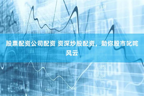股票配资公司配资 资深炒股配资，助你股市叱咤风云