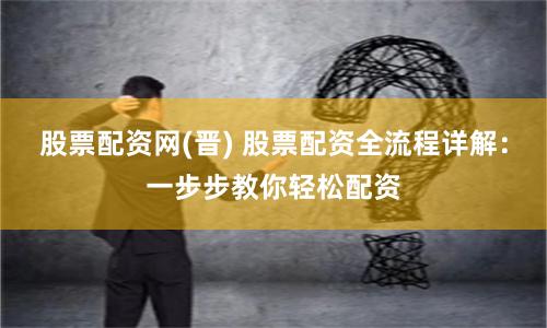 股票配资网(晋) 股票配资全流程详解：一步步教你轻松配资