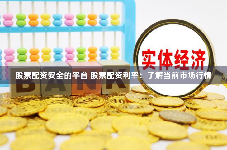 股票配资安全的平台 股票配资利率：了解当前市场行情