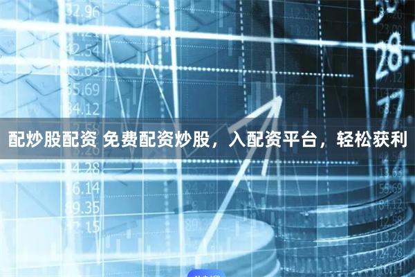 配炒股配资 免费配资炒股，入配资平台，轻松获利