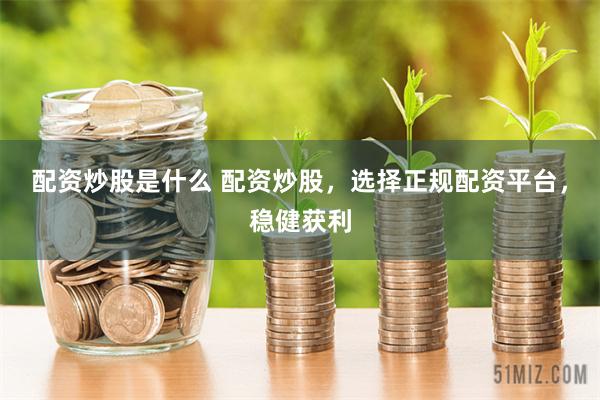 配资炒股是什么 配资炒股，选择正规配资平台，稳健获利