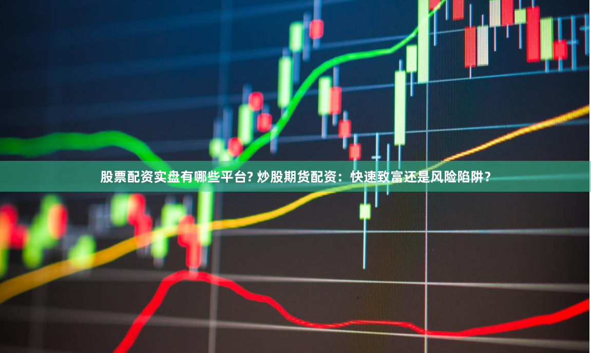 股票配资实盘有哪些平台? 炒股期货配资：快速致富还是风险陷阱？