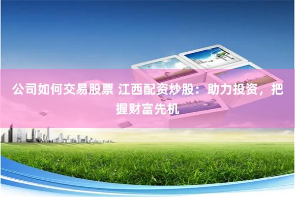公司如何交易股票 江西配资炒股：助力投资，把握财富先机