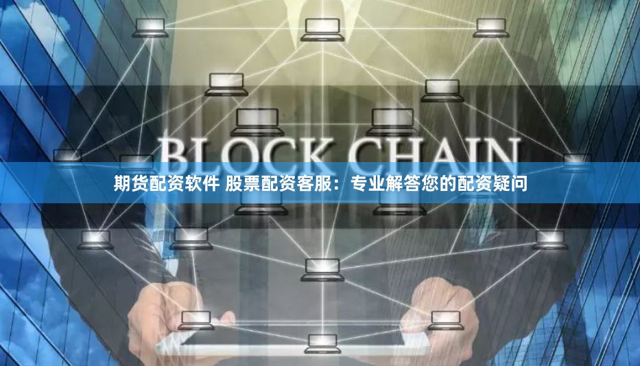 期货配资软件 股票配资客服：专业解答您的配资疑问