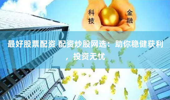 最好股票配资 配资炒股网选：助你稳健获利，投资无忧