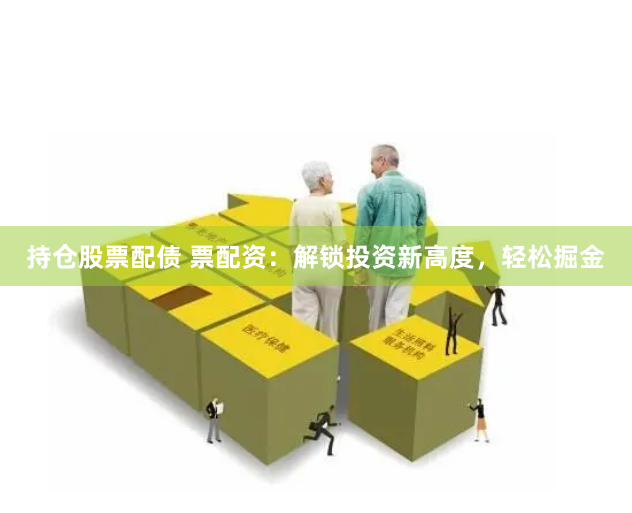 持仓股票配债 票配资：解锁投资新高度，轻松掘金