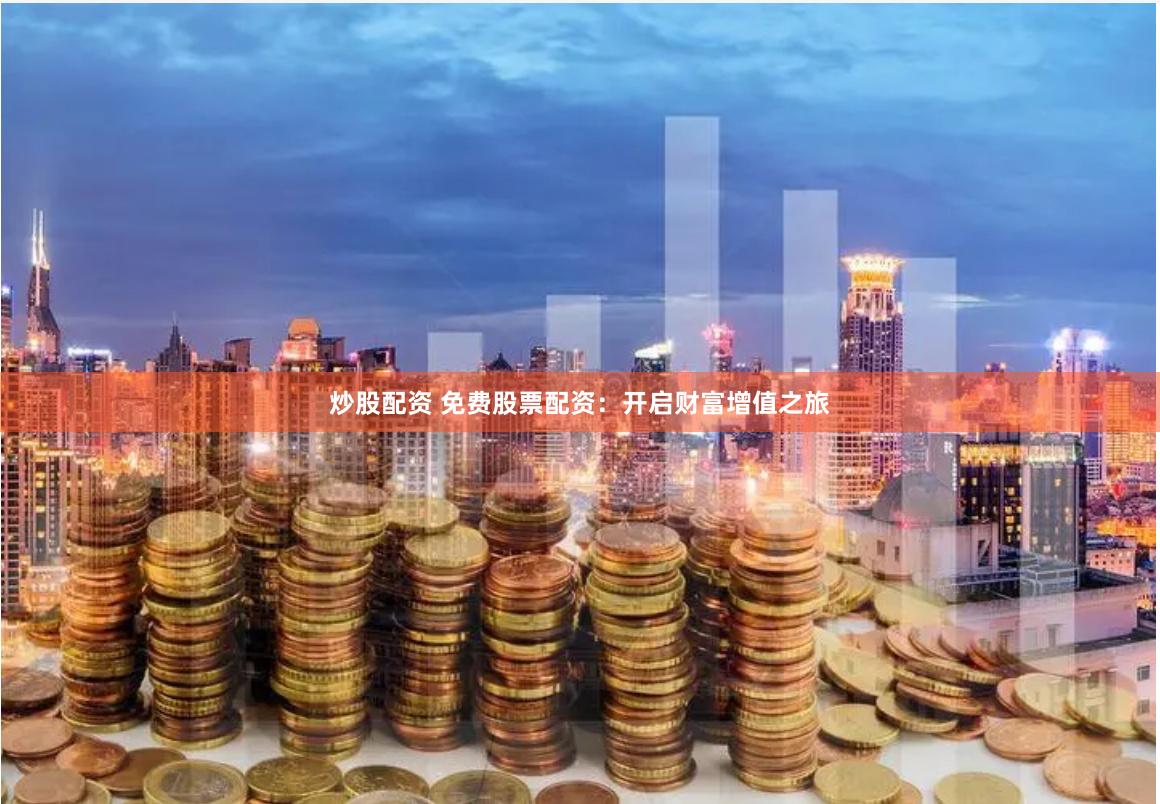 炒股配资 免费股票配资：开启财富增值之旅