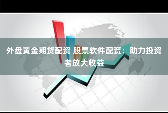 外盘黄金期货配资 股票软件配资：助力投资者放大收益