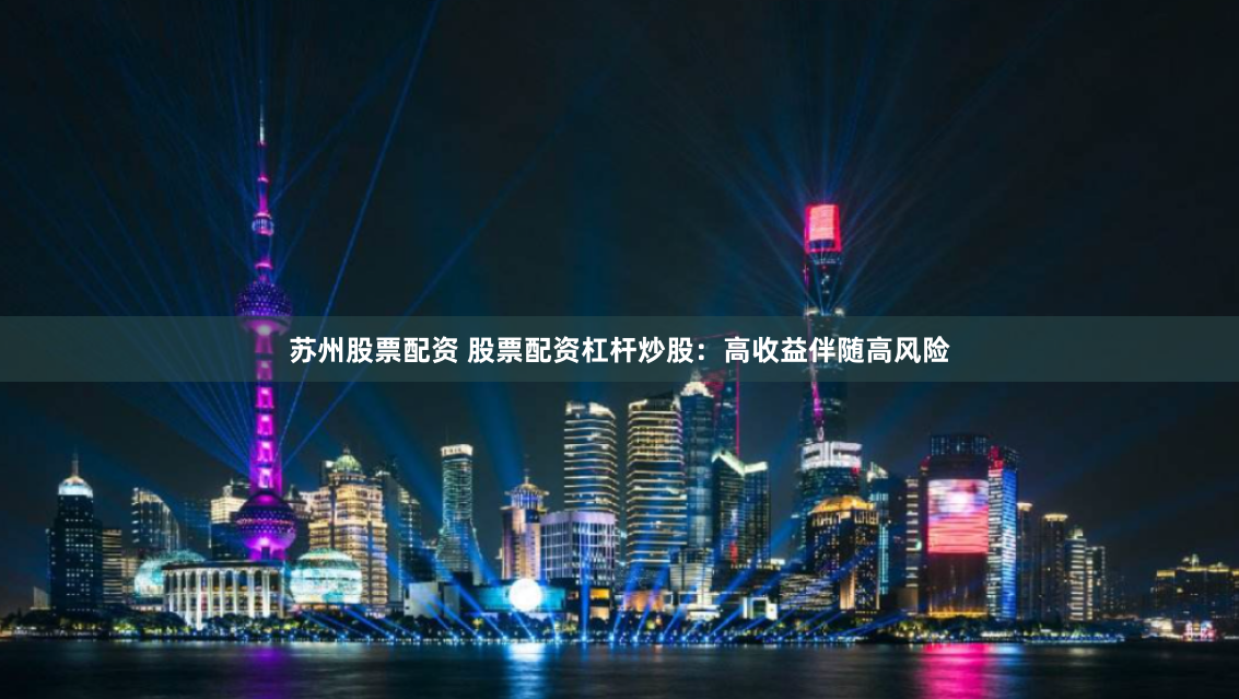 苏州股票配资 股票配资杠杆炒股：高收益伴随高风险