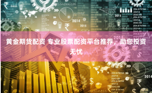 黄金期货配资 专业股票配资平台推荐，助您投资无忧