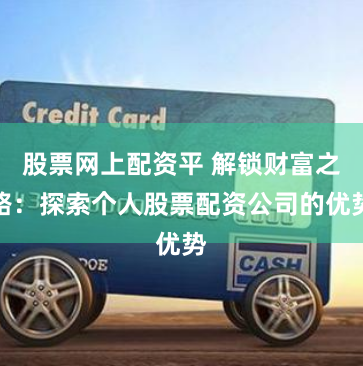 股票网上配资平 解锁财富之路：探索个人股票配资公司的优势