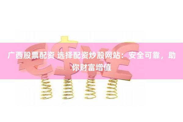 广西股票配资 选择配资炒股网站：安全可靠，助你财富增值