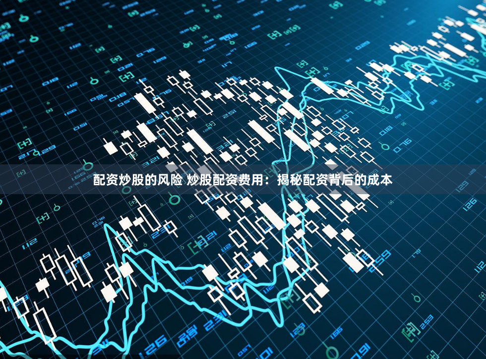 配资炒股的风险 炒股配资费用:揭秘配资背后的成本