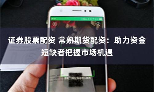 证券股票配资 常熟期货配资:助力资金短缺者把握市场机遇