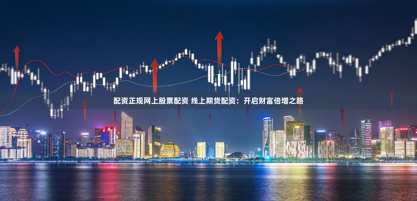 配资正规网上股票配资 线上期货配资:开启财富倍增之路
