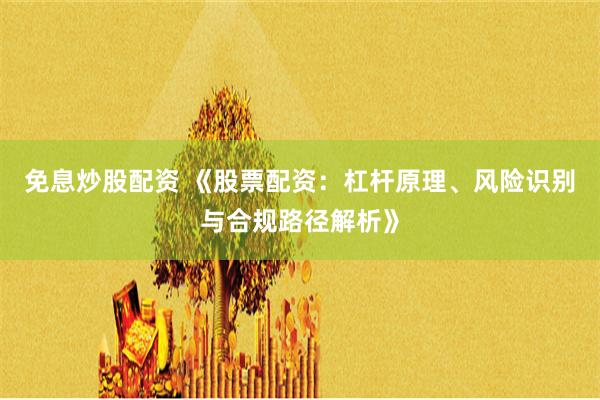 免息炒股配资 《股票配资：杠杆原理、风险识别与合规路径解析》