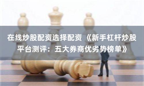 在线炒股配资选择配资 《新手杠杆炒股平台测评：五大券商优劣势榜单》